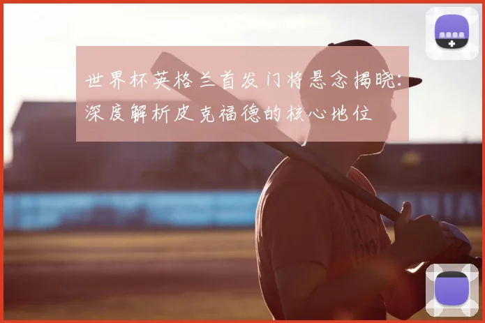 世界杯英格兰首发门将悬念揭晓：深度解析皮克福德的核心地位