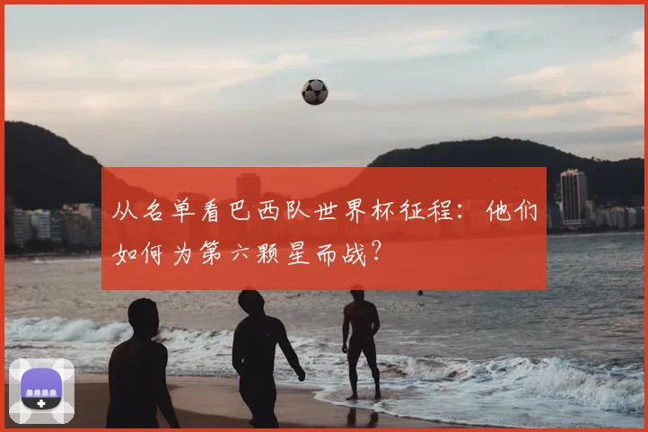 从名单看巴西队世界杯征程：他们如何为第六颗星而战？