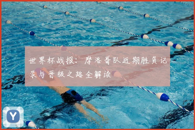 世界杯战报：摩洛哥队近期胜负记录与晋级之路全解读