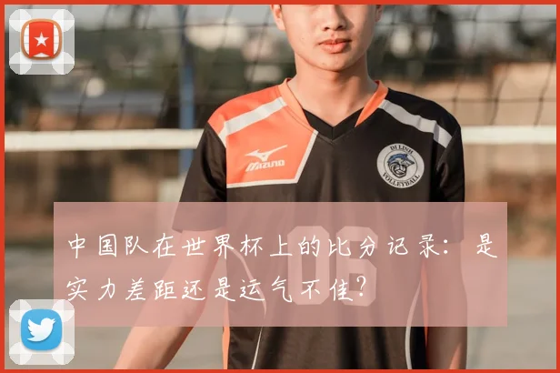 中国队在世界杯上的比分记录：是实力差距还是运气不佳？