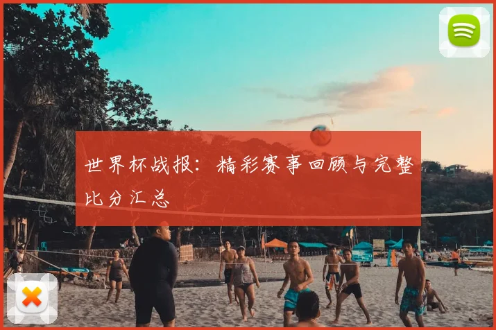 世界杯战报:精彩赛事回顾与完整比分汇总