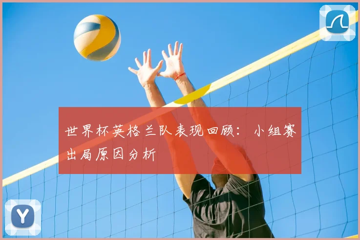 世界杯英格兰队表现回顾：小组赛出局原因分析