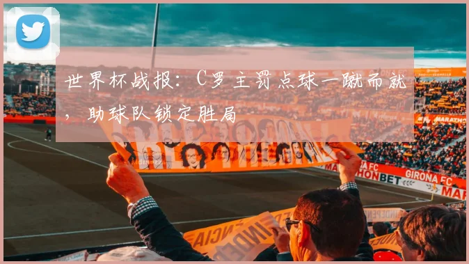 世界杯战报：C罗主罚点球一蹴而就，助球队锁定胜局