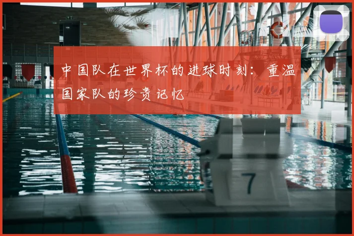 中国队在世界杯的进球时刻:重温国家队的珍贵记忆