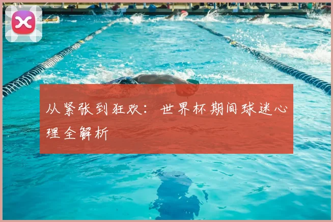 从紧张到狂欢:世界杯期间球迷心理全解析