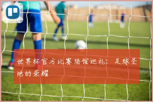世界杯官方比赛场馆巡礼：足球圣地的荣耀