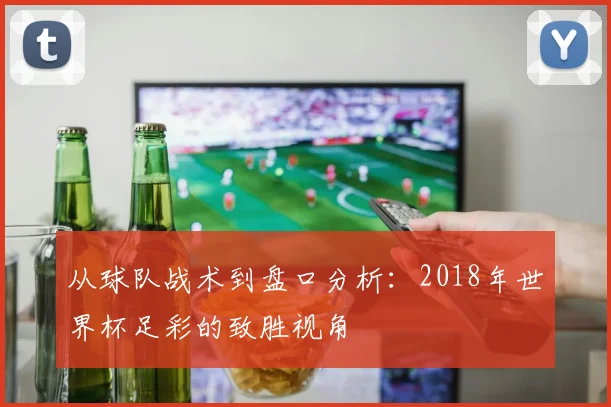 从球队战术到盘口分析：2018年世界杯足彩的致胜视角