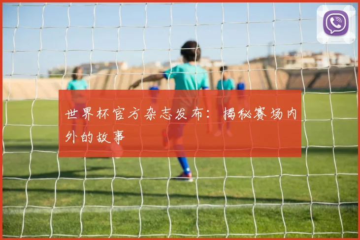 世界杯官方杂志发布：揭秘赛场内外的故事