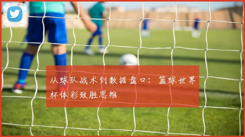 从球队战术到数据盘口:篮球世界杯体彩致胜思维