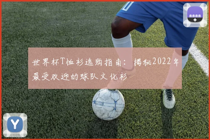 世界杯T恤衫选购指南：揭秘2022年最受欢迎的球队文化衫