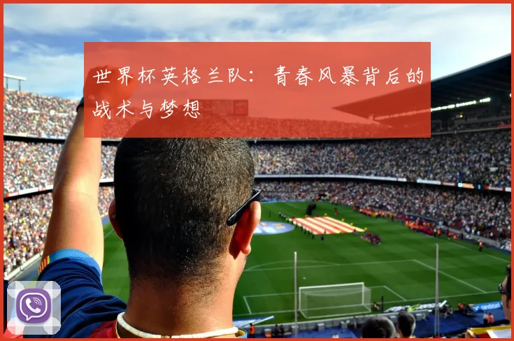 世界杯英格兰队：青春风暴背后的战术与梦想