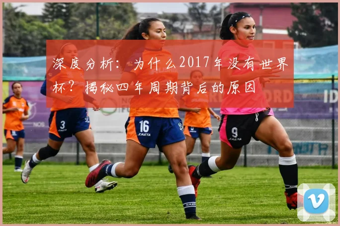 深度分析：为什么2017年没有世界杯？揭秘四年周期背后的原因