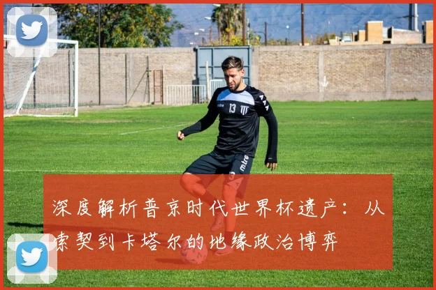 深度解析普京时代世界杯遗产：从索契到卡塔尔的地缘政治博弈