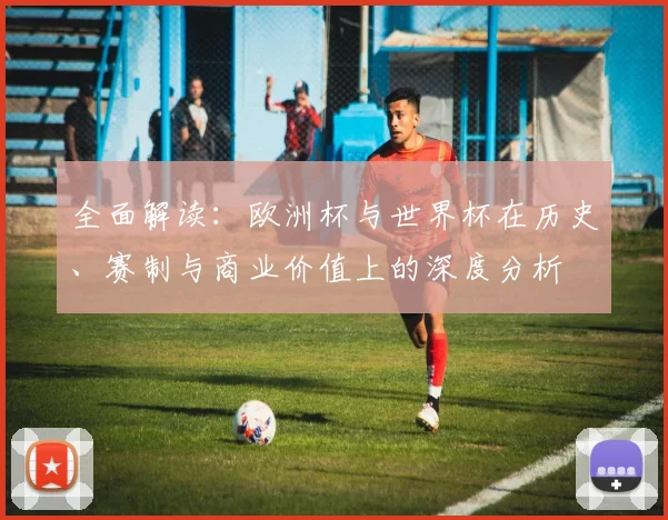全面解读：欧洲杯与世界杯在历史、赛制与商业价值上的深度分析